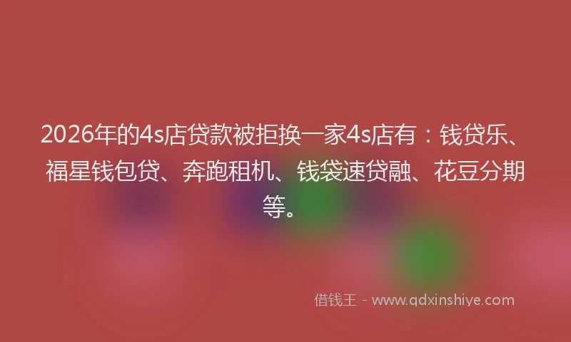2026年的4s店贷款被拒换一家4s店有：钱贷乐、福星钱包贷、奔跑租机、钱袋速贷融、花豆分期等。