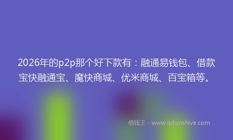 2026年的p2p那个好下款有:融通易钱包、借款宝快融通宝、魔快商城、优米商城、百宝箱等。