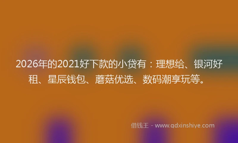 2026年的2021好下款的小贷有：理想给、银河好租、星辰钱包、蘑菇优选、数码潮享玩等。