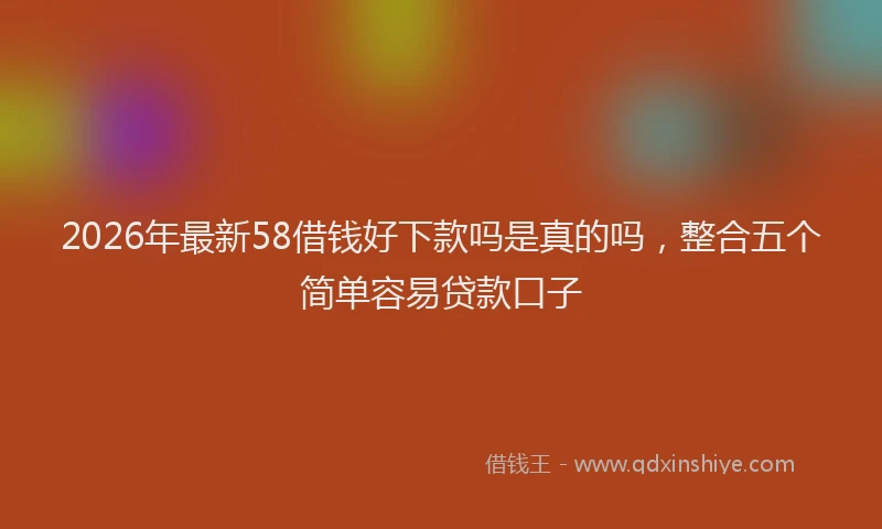 2026年最新58借钱好下款吗是真的吗，整合五个简单容易贷款口子