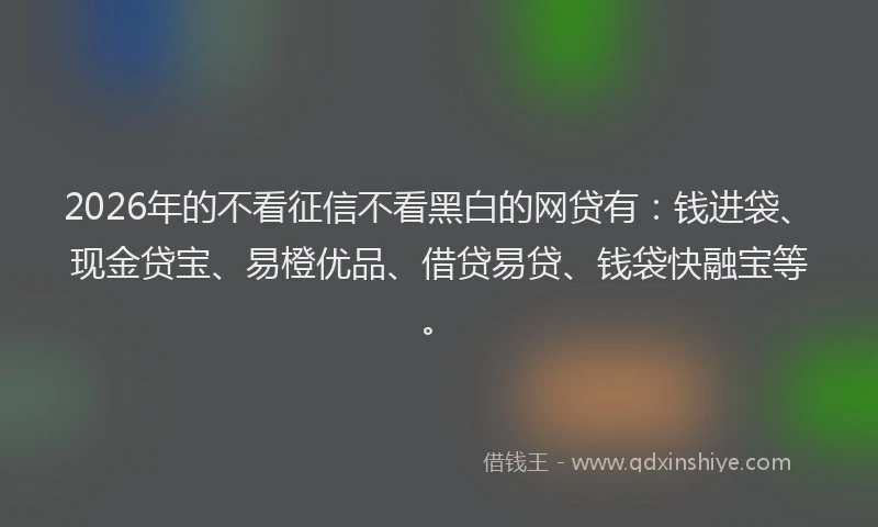 2026年的不看征信不看黑白的网贷有:钱进袋、现金贷宝、易橙优品、借贷易贷、钱袋快融宝等。