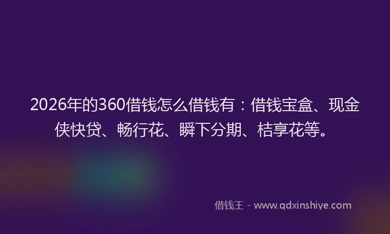 2026年的360借钱怎么借钱有:借钱宝盒、现金侠快贷、畅行花、瞬下分期、桔享花等。