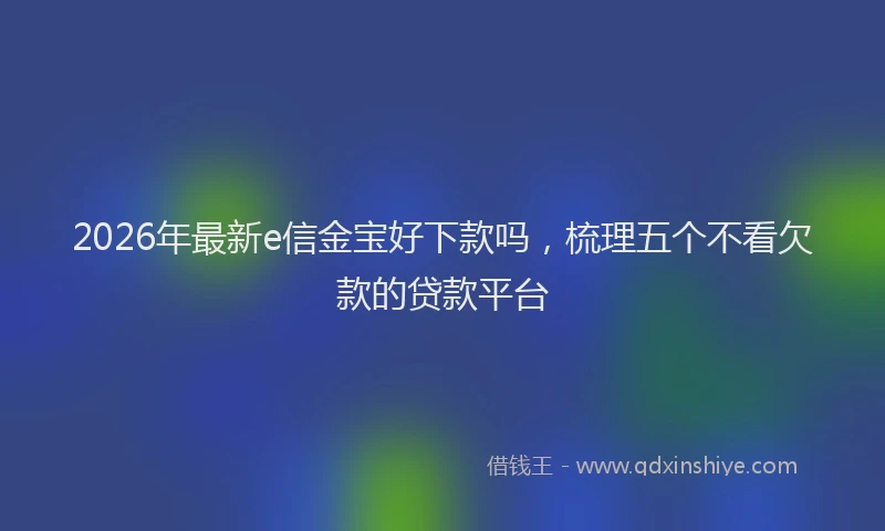 2026年最新e信金宝好下款吗，梳理五个不看欠款的贷款平台