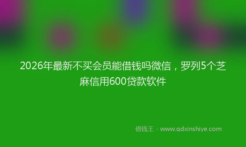 2026年最新不买会员能借钱吗微信，罗列5个芝麻信用600贷款软件