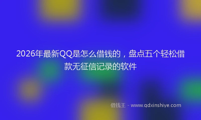 2026年最新QQ是怎么借钱的，盘点五个轻松借款无征信记录的软件