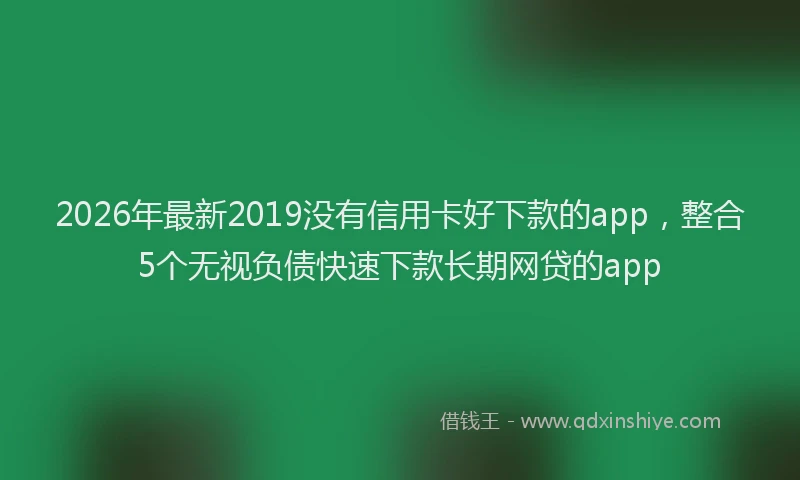 2026年最新2019没有信用卡好下款的app，整合5个无视负债快速下款长期网贷的app