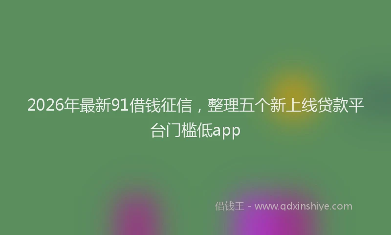 2026年最新91借钱征信，整理五个新上线贷款平台门槛低app