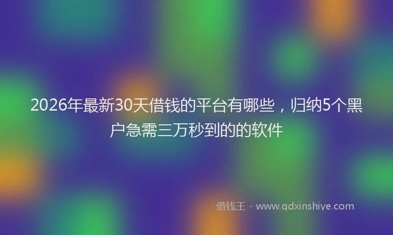 2026年最新30天借钱的平台有哪些，归纳5个黑户急需三万秒到的的软件
