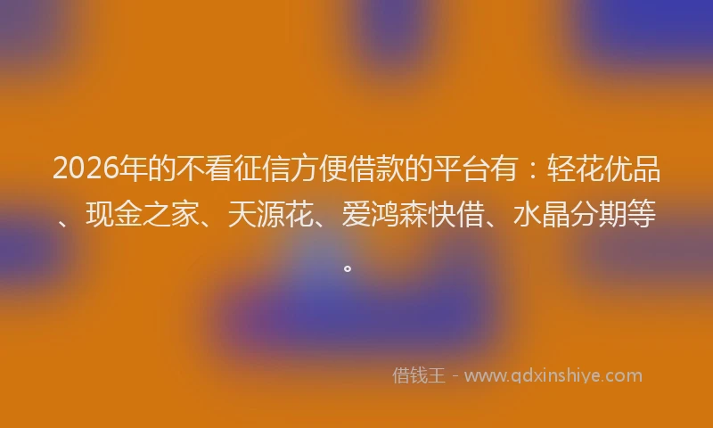 2026年的不看征信方便借款的平台有:轻花优品、现金之家、天源花、爱鸿森快借、水晶分期等。