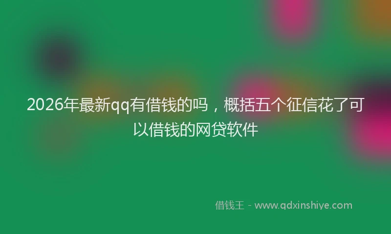 2026年最新qq有借钱的吗,概括五个征信花了可以借钱的网贷软件