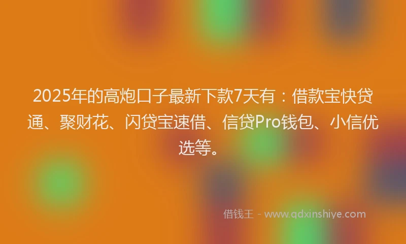 2025年的高炮口子最新下款7天有：借款宝快贷通、聚财花、闪贷宝速借、信贷Pro钱包、小信优选等。
