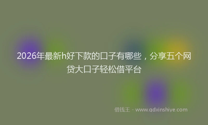 2026年最新h好下款的口子有哪些,分享五个网贷大口子轻松借平台