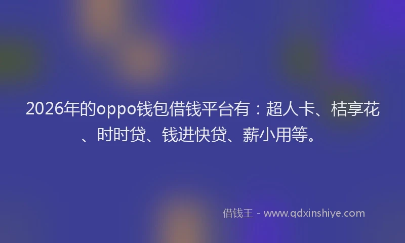 2026年的oppo钱包借钱平台有:超人卡、桔享花、时时贷、钱进快贷、薪小用等。