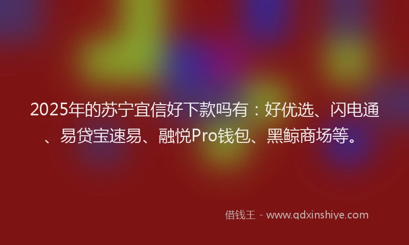 2025年的苏宁宜信好下款吗有:好优选、闪电通、易贷宝速易、融悦Pro钱包、黑鲸商场等。