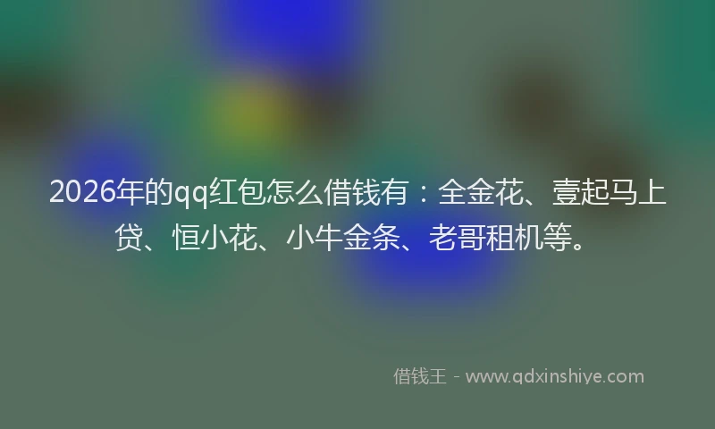 2026年的qq红包怎么借钱有：全金花、壹起马上贷、恒小花、小牛金条、老哥租机等。