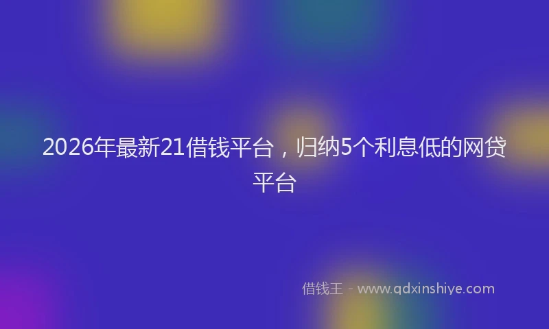 2026年最新21借钱平台，归纳5个利息低的网贷平台