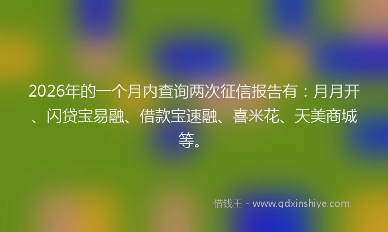 2026年的一个月内查询两次征信报告有：月月开、闪贷宝易融、借款宝速融、喜米花、天美商城等。