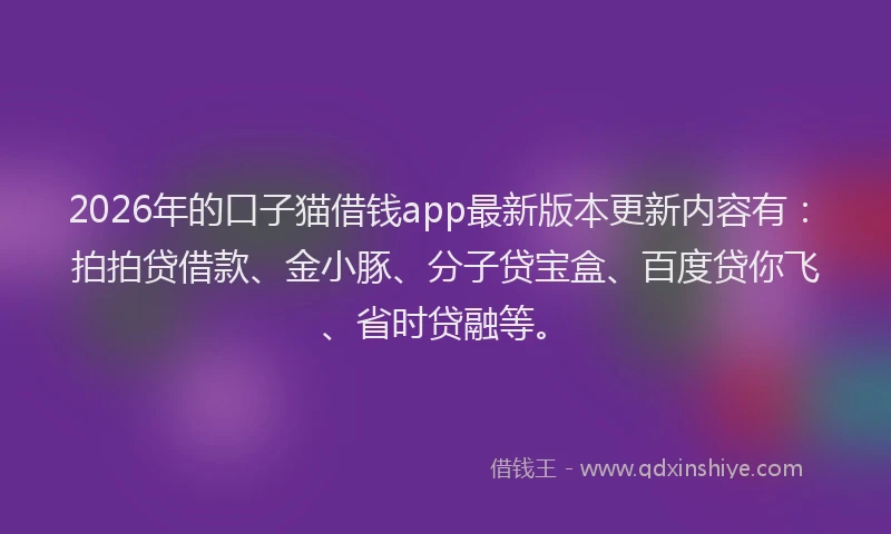 2026年的口子猫借钱app最新版本更新内容有：拍拍贷借款、金小豚、分子贷宝盒、百度贷你飞、省时贷融等。