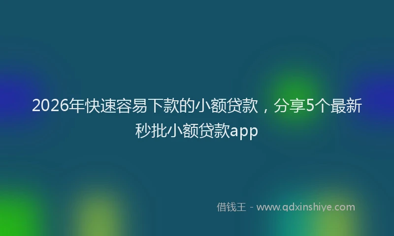 2026年快速容易下款的小额贷款，分享5个最新秒批小额贷款app