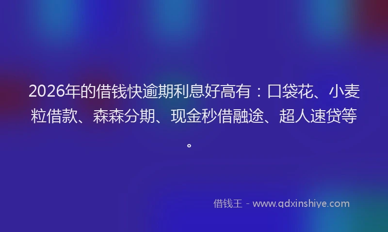 2026年的借钱快逾期利息好高有：口袋花、小麦粒借款、森森分期、现金秒借融途、超人速贷等。