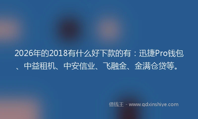 2026年的2018有什么好下款的有：迅捷Pro钱包、中益租机、中安信业、飞融金、金满仓贷等。