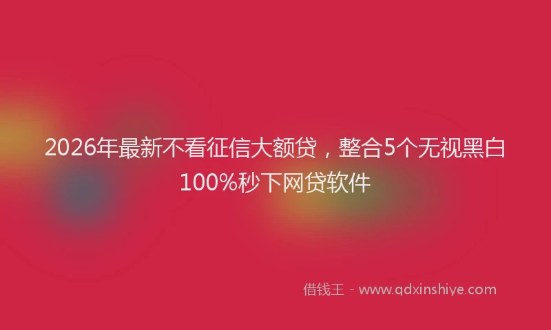 2026年最新不看征信大额贷，整合5个无视黑白100%秒下网贷软件