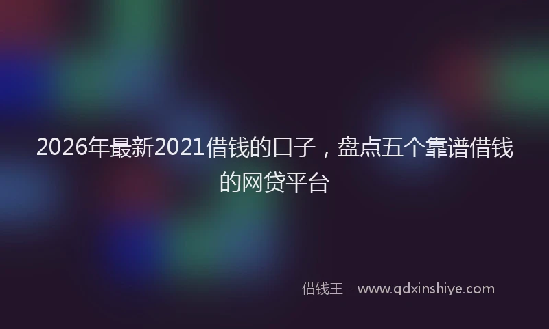 2026年最新2021借钱的口子，盘点五个靠谱借钱的网贷平台