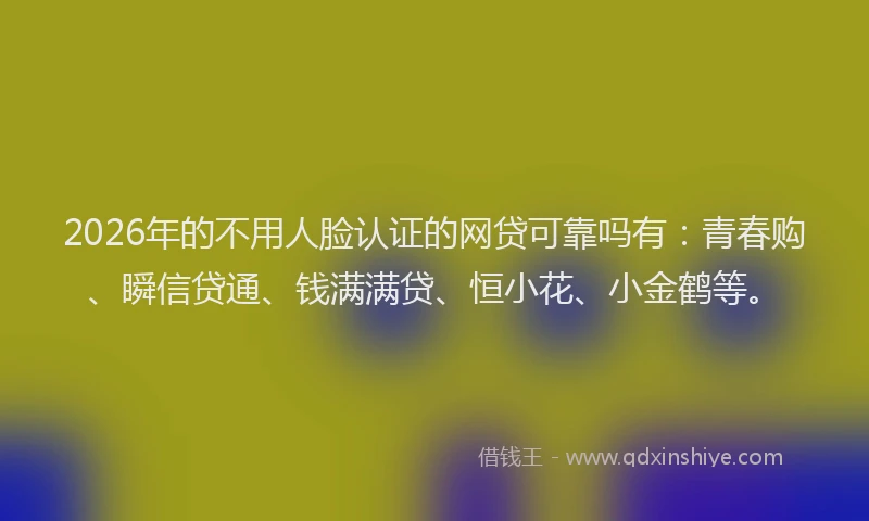 2026年的不用人脸认证的网贷可靠吗有:青春购、瞬信贷通、钱满满贷、恒小花、小金鹤等。