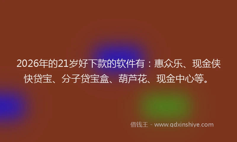 2026年的21岁好下款的软件有：惠众乐、现金侠快贷宝、分子贷宝盒、葫芦花、现金中心等。