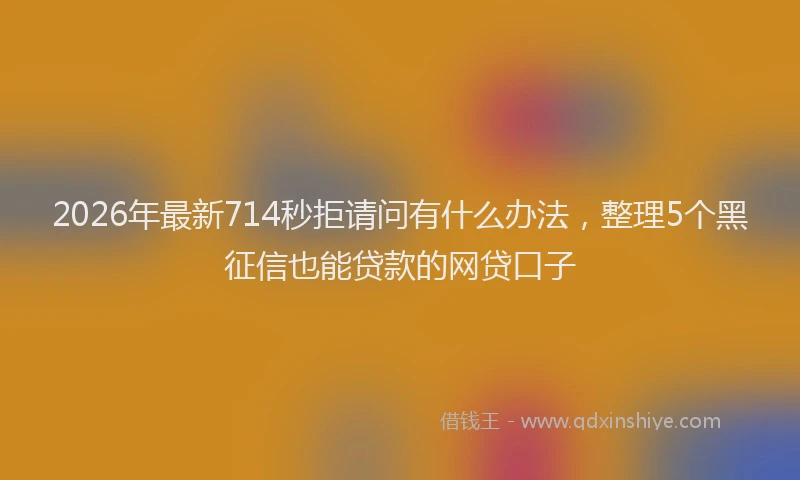 2026年最新714秒拒请问有什么办法，整理5个黑征信也能贷款的网贷口子