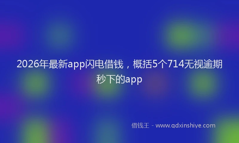 2026年最新app闪电借钱，概括5个714无视逾期秒下的app
