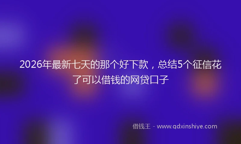 2026年最新七天的那个好下款，总结5个征信花了可以借钱的网贷口子
