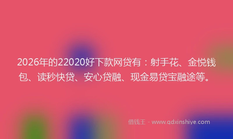 2026年的22020好下款网贷有：射手花、金悦钱包、读秒快贷、安心贷融、现金易贷宝融途等。