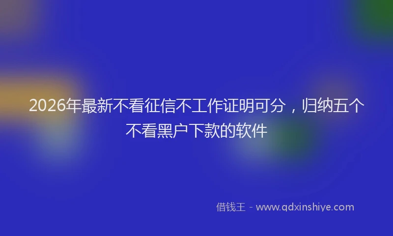 2026年最新不看征信不工作证明可分,归纳五个不看黑户下款的软件