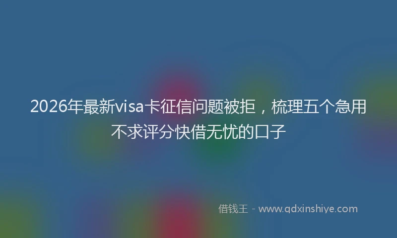 2026年最新visa卡征信问题被拒，梳理五个急用不求评分快借无忧的口子