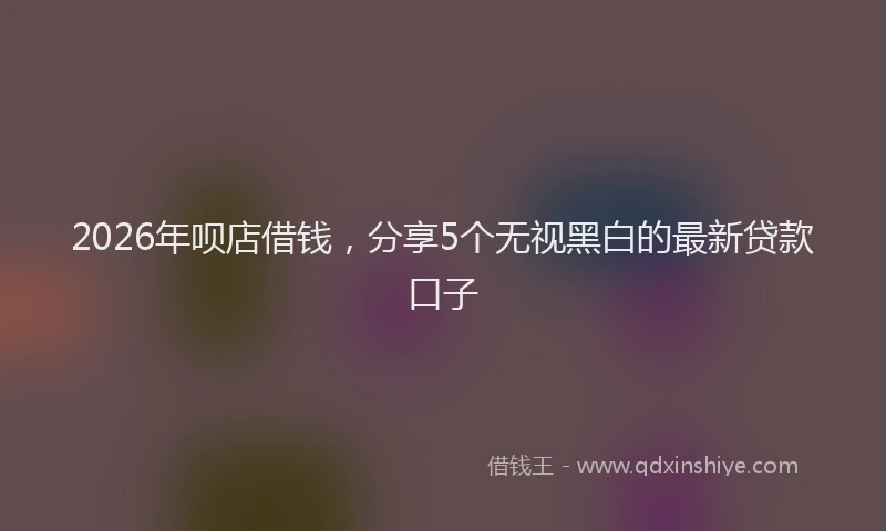 2026年呗店借钱，分享5个无视黑白的最新贷款口子
