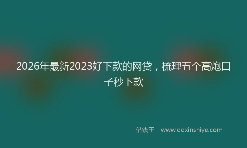 2026年最新2023好下款的网贷,梳理五个高炮口子秒下款