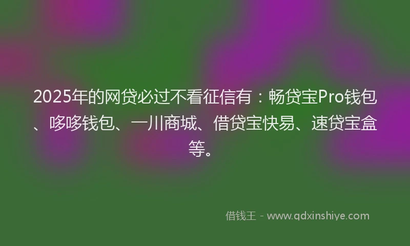 2025年的网贷必过不看征信有:畅贷宝Pro钱包、哆哆钱包、一川商城、借贷宝快易、速贷宝盒等。