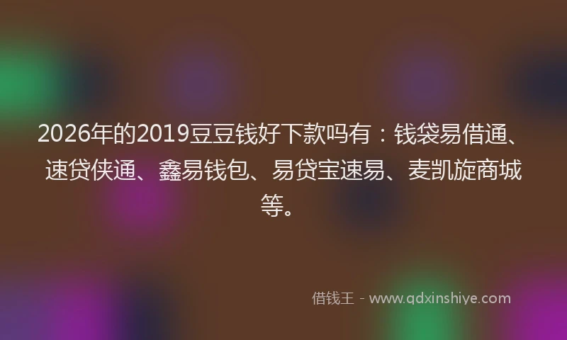 2026年的2019豆豆钱好下款吗有：钱袋易借通、速贷侠通、鑫易钱包、易贷宝速易、麦凯旋商城等。