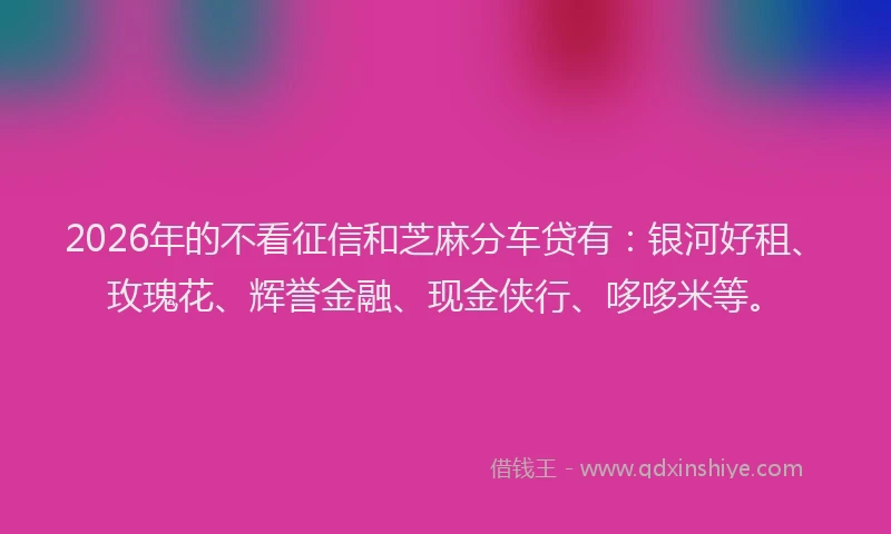 2026年的不看征信和芝麻分车贷有：银河好租、玫瑰花、辉誉金融、现金侠行、哆哆米等。