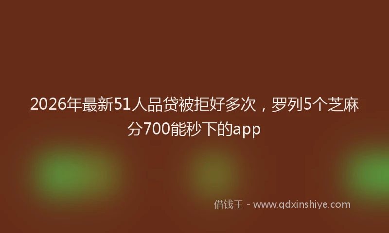 2026年最新51人品贷被拒好多次，罗列5个芝麻分700能秒下的app