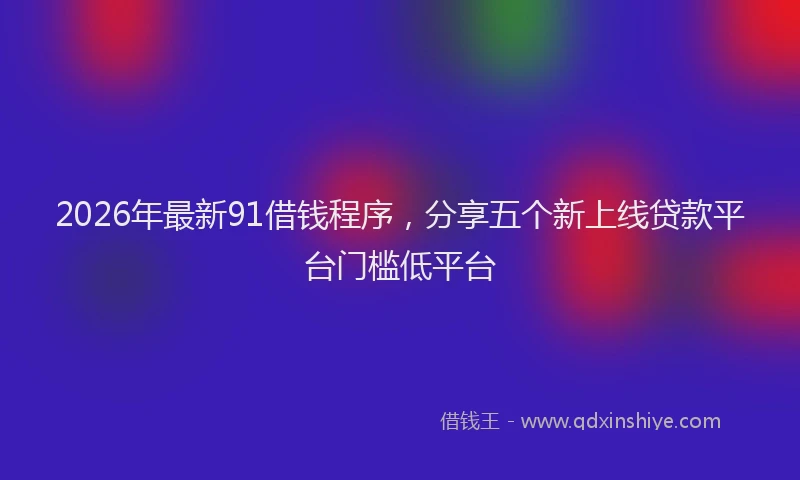 2026年最新91借钱程序，分享五个新上线贷款平台门槛低平台