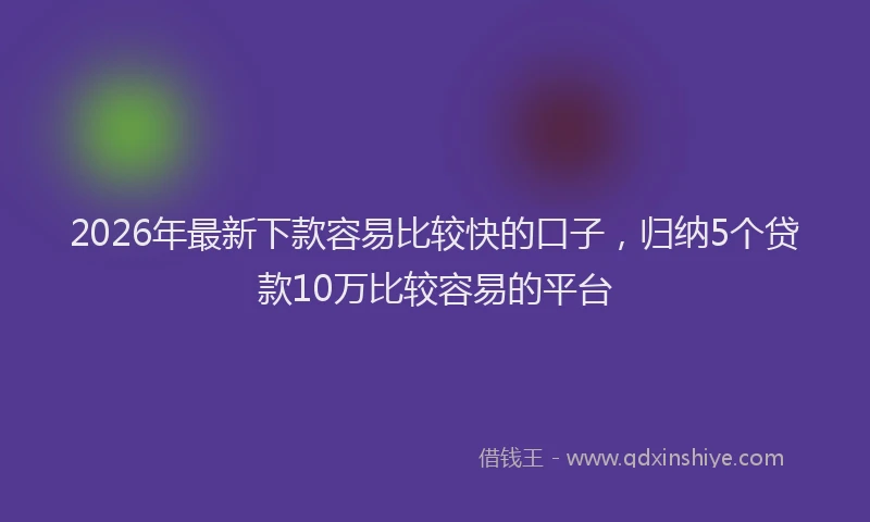 2026年最新下款容易比较快的口子,归纳5个贷款10万比较容易的平台