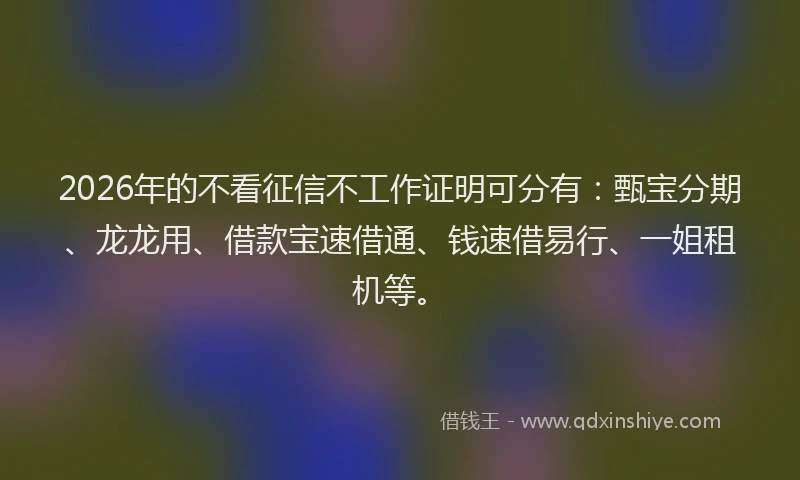2026年的不看征信不工作证明可分有:甄宝分期、龙龙用、借款宝速借通、钱速借易行、一姐租机等。
