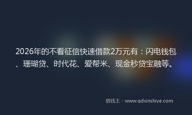 2026年的不看征信快速借款2万元有：闪电钱包、珊瑚贷、时代花、爱帮米、现金秒贷宝融等。