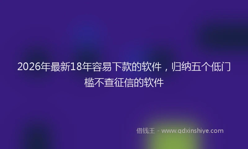 2026年最新18年容易下款的软件,归纳五个低门槛不查征信的软件