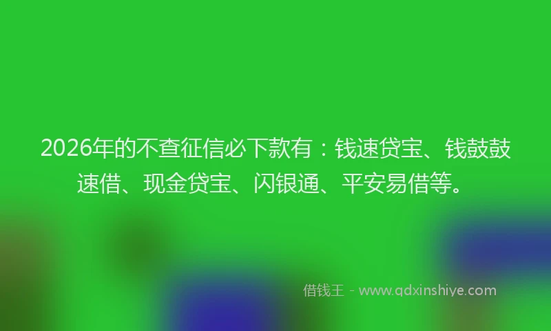 2026年的不查征信必下款有:钱速贷宝、钱鼓鼓速借、现金贷宝、闪银通、平安易借等。