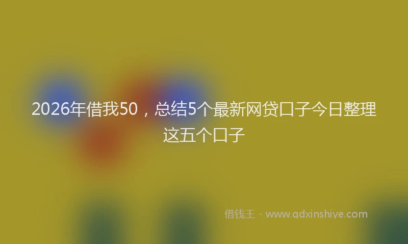 2026年借我50，总结5个最新网贷口子今日整理这五个口子