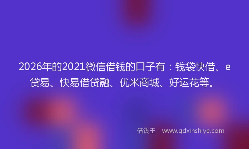 2026年的2021微信借钱的口子有：钱袋快借、e贷易、快易借贷融、优米商城、好运花等。