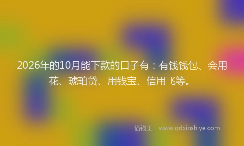 2026年的10月能下款的口子有:有钱钱包、会用花、琥珀贷、用钱宝、信用飞等。